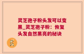 灵芝孢子粉头发可以变黑_灵芝孢子粉：恢复头发自然黑亮的秘诀