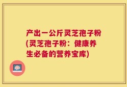 产出一公斤灵芝孢子粉(灵芝孢子粉：健康养生必备的营养宝库)