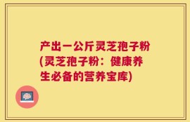 产出一公斤灵芝孢子粉(灵芝孢子粉：健康养生必备的营养宝库)