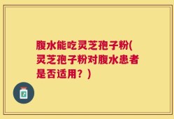 腹水能吃灵芝孢子粉(灵芝孢子粉对腹水患者是否适用？)