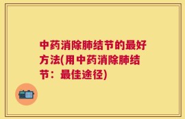 中药消除肺结节的最好方法(用中药消除肺结节：最佳途径)