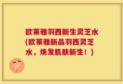 欧莱雅羽西新生灵芝水(欧莱雅新品羽西灵芝水，焕发肌肤新生！)