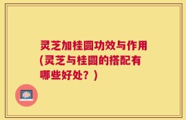 灵芝加桂圆功效与作用(灵芝与桂圆的搭配有哪些好处？)