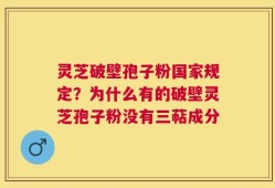 灵芝破壁孢子粉国家规定？为什么有的破壁灵芝孢子粉没有三萜成分