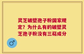 灵芝破壁孢子粉国家规定？为什么有的破壁灵芝孢子粉没有三萜成分