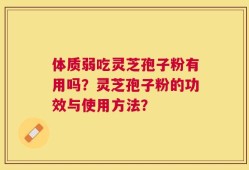 体质弱吃灵芝孢子粉有用吗？灵芝孢子粉的功效与使用方法？