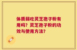 体质弱吃灵芝孢子粉有用吗？灵芝孢子粉的功效与使用方法？