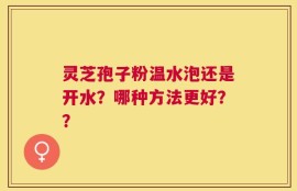 灵芝孢子粉温水泡还是开水？哪种方法更好？？