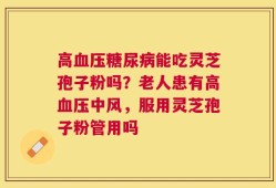 高血压糖尿病能吃灵芝孢子粉吗？老人患有高血压中风，服用灵芝孢子粉管用吗