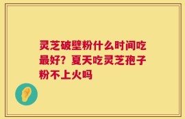 灵芝破壁粉什么时间吃最好？夏天吃灵芝孢子粉不上火吗
