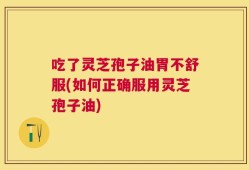 吃了灵芝孢子油胃不舒服(如何正确服用灵芝孢子油)