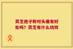 灵芝孢子粉对头痛有好处吗？灵芝有什么功效