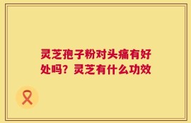 灵芝孢子粉对头痛有好处吗？灵芝有什么功效