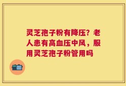 灵芝孢子粉有降压？老人患有高血压中风，服用灵芝孢子粉管用吗