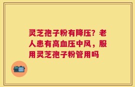 灵芝孢子粉有降压？老人患有高血压中风，服用灵芝孢子粉管用吗