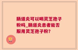 肠道炎可以喝灵芝孢子粉吗_肠道炎患者能否服用灵芝孢子粉？