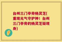 台州三门亭旁杨灵芝(重现元气守护神！台州三门亭旁的杨灵芝疑现身)