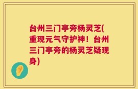 台州三门亭旁杨灵芝(重现元气守护神！台州三门亭旁的杨灵芝疑现身)
