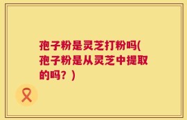 孢子粉是灵芝打粉吗(孢子粉是从灵芝中提取的吗？)