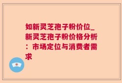 如新灵芝孢子粉价位_新灵芝孢子粉价格分析：市场定位与消费者需求