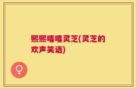熙熙嘻嘻灵芝(灵芝的欢声笑语)
