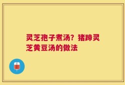 灵芝孢子煮汤？猪蹄灵芝黄豆汤的做法