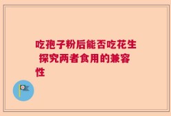 吃孢子粉后能否吃花生 探究两者食用的兼容性