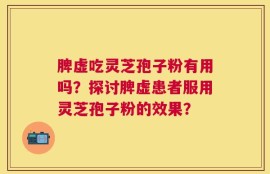 脾虚吃灵芝孢子粉有用吗？探讨脾虚患者服用灵芝孢子粉的效果？