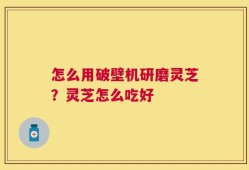 怎么用破壁机研磨灵芝？灵芝怎么吃好