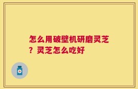 怎么用破壁机研磨灵芝？灵芝怎么吃好