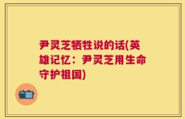 尹灵芝牺牲说的话(英雄记忆：尹灵芝用生命守护祖国)