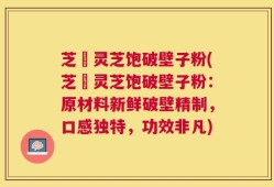 芝蒄灵芝饱破壁子粉(芝蒄灵芝饱破壁子粉：原材料新鲜破壁精制，口感独特，功效非凡)