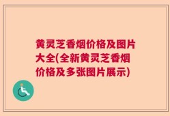 黄灵芝香烟价格及图片大全(全新黄灵芝香烟价格及多张图片展示)