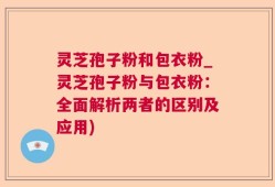灵芝孢子粉和包衣粉_灵芝孢子粉与包衣粉：全面解析两者的区别及应用)