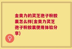 金奥力的灵芝孢子粉胶囊怎么样(金奥力灵芝孢子粉胶囊使用体验分享)
