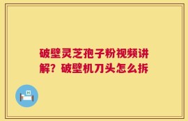 破壁灵芝孢子粉视频讲解？破壁机刀头怎么拆