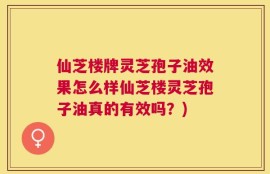 仙芝楼牌灵芝孢子油效果怎么样仙芝楼灵芝孢子油真的有效吗？)