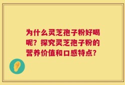 为什么灵芝孢子粉好喝呢？探究灵芝孢子粉的营养价值和口感特点？