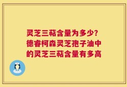 灵芝三萜含量为多少？德睿柯森灵芝孢子油中的灵芝三萜含量有多高