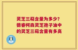 灵芝三萜含量为多少？德睿柯森灵芝孢子油中的灵芝三萜含量有多高