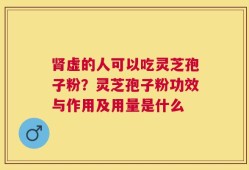 肾虚的人可以吃灵芝孢子粉？灵芝孢子粉功效与作用及用量是什么