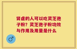 肾虚的人可以吃灵芝孢子粉？灵芝孢子粉功效与作用及用量是什么