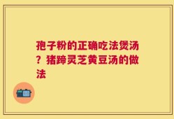 孢子粉的正确吃法煲汤？猪蹄灵芝黄豆汤的做法