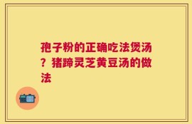 孢子粉的正确吃法煲汤？猪蹄灵芝黄豆汤的做法