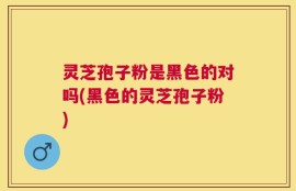 灵芝孢子粉是黑色的对吗(黑色的灵芝孢子粉)