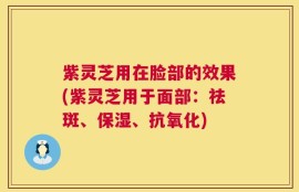 紫灵芝用在脸部的效果(紫灵芝用于面部：祛斑、保湿、抗氧化)