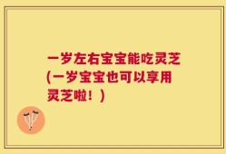 一岁左右宝宝能吃灵芝(一岁宝宝也可以享用灵芝啦！)