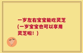 一岁左右宝宝能吃灵芝(一岁宝宝也可以享用灵芝啦！)