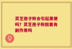 灵芝孢子粉会引起黑便吗？灵芝孢子粉胶囊有副作用吗