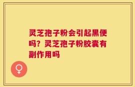 灵芝孢子粉会引起黑便吗？灵芝孢子粉胶囊有副作用吗